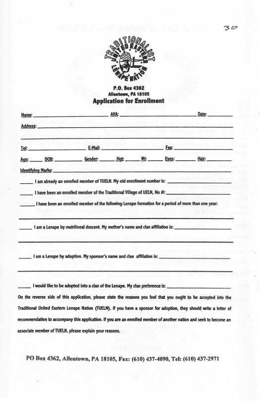 Application for Enrollment s [ i~ his: s [ [ 3 08 ‘Gender: Mgt 2 e e dentiting Marks:  oV amaeady an o menerofTUELK. My od xrolinentsember .  Vi ben anemlled memberof e Tona Viage of R, Mo #: v benan el member f h ool Lenap ot for ped of et one eur:  L 1am Lenae by mabneal dscent. Ny mter s wd o s:  14 Lenape by iopen Hy sponsr’s e and dan it  [T —— O e v side of s o, plsse st the ey e e g b e i i the T Unked Exte Lo Nt (TG, O o v o o g, iy shosd e e of ecomacndton o wcompry s ppcaton H you £ vl e s o sk b st mesbrofTUEL, lss xpin you resns.  PO Box 4362, Allentown, PA 18105, Fax: (610) 437-4090, 